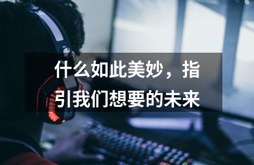 什么如此美妙,指引我们想要的未来-第1张-游戏信息-龙启网