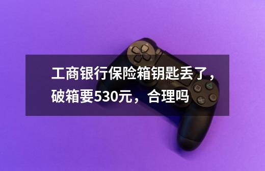 工商银行保险箱钥匙丢了,破箱要530元,合理吗-第1张-游戏信息-龙启网