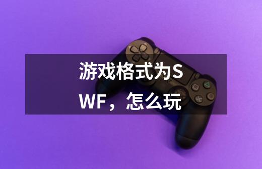 游戏格式为SWF，怎么玩-第1张-游戏信息-龙启网