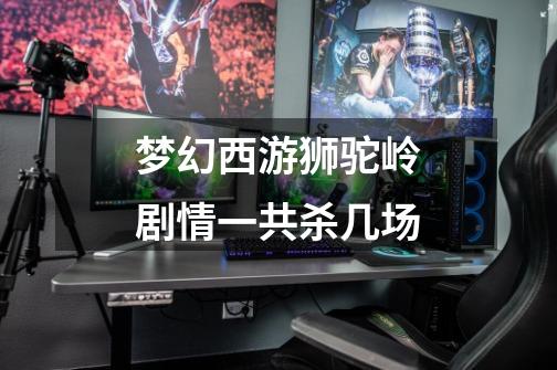 梦幻西游狮驼岭剧情一共杀几场-第1张-游戏信息-龙启网