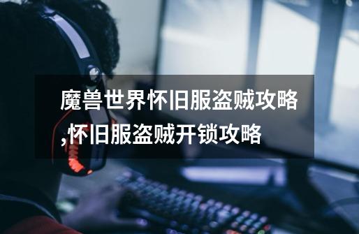 魔兽世界怀旧服盗贼攻略,怀旧服盗贼开锁攻略-第1张-游戏信息-龙启网