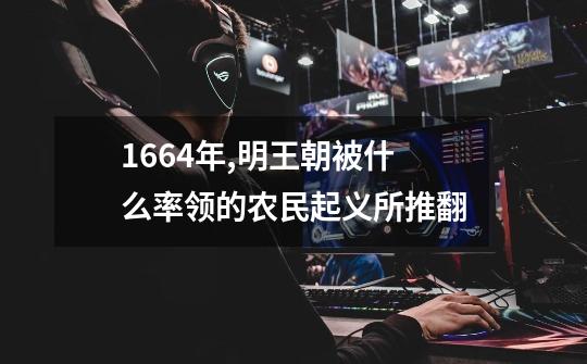 1664年,明王朝被什么率领的农民起义所推翻-第1张-游戏信息-龙启网