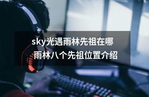 sky光遇雨林先祖在哪 雨林八个先祖位置介绍-第1张-游戏信息-龙启网