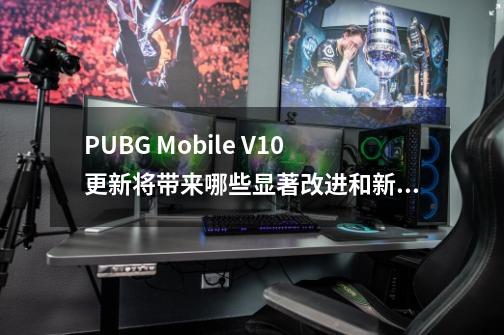 PUBG Mobile V1.0更新将带来哪些显著改进和新内容-第1张-游戏信息-龙启网
