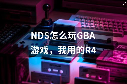 NDS怎么玩GBA游戏,我用的R4-第1张-游戏信息-龙启网