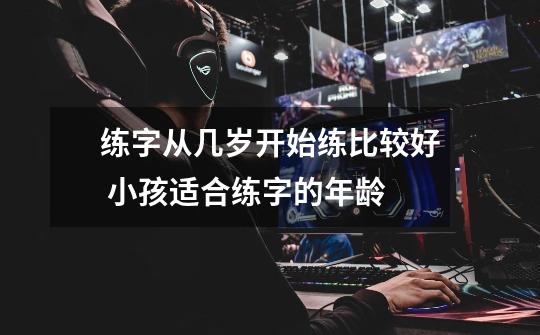 练字从几岁开始练比较好 小孩适合练字的年龄-第1张-游戏信息-龙启网
