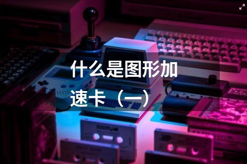 什么是图形加速卡(一)-第1张-游戏信息-龙启网