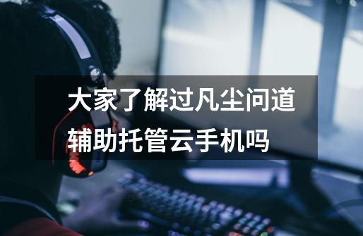 大家了解过凡尘问道辅助托管云手机吗-第1张-游戏信息-龙启网