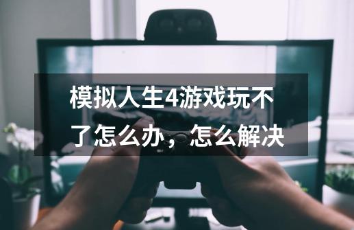 模拟人生4游戏玩不了怎么办,怎么解决-第1张-游戏信息-龙启网