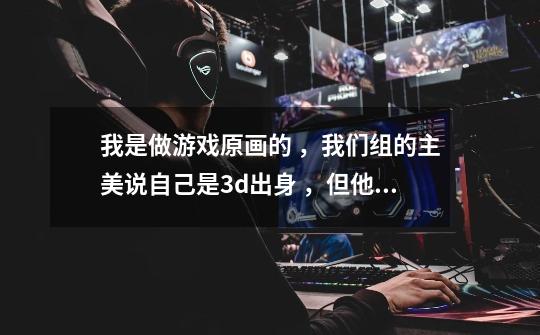我是做游戏原画的 ，我们组的主美说自己是3d出身 ，但他连根本游戏流程都不懂基本美术理论知识都没-第1张-游戏信息-龙启网