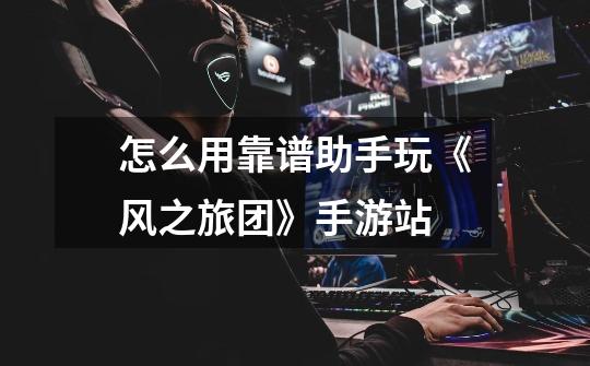 怎么用靠谱助手玩《风之旅团》手游站-第1张-游戏信息-龙启网