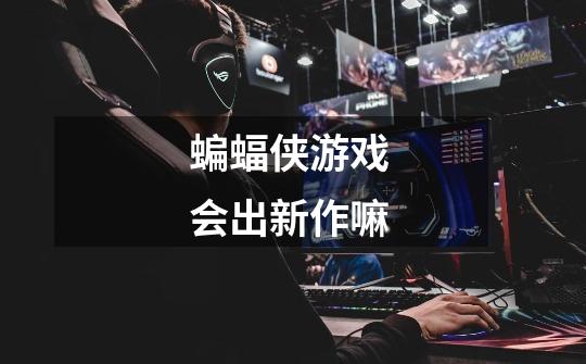 蝙蝠侠游戏 会出新作嘛-第1张-游戏信息-龙启网