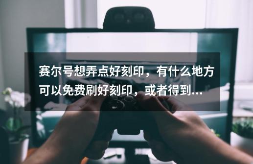 赛尔号想弄点好刻印，有什么地方可以免费刷好刻印，或者得到呢-第1张-游戏信息-龙启网