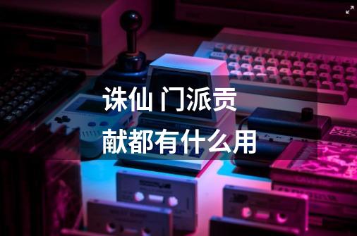 诛仙 门派贡献都有什么用-第1张-游戏信息-龙启网