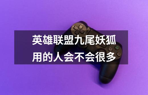 英雄联盟九尾妖狐用的人会不会很多-第1张-游戏信息-龙启网