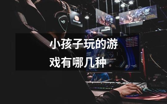 小孩子玩的游戏有哪几种-第1张-游戏信息-龙启网