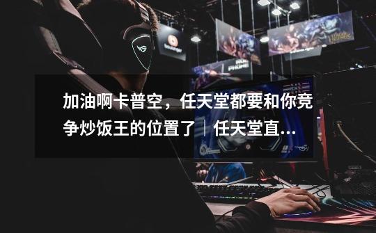 加油啊卡普空,任天堂都要和你竞争炒饭王的位置了|任天堂直面会-第1张-游戏信息-龙启网