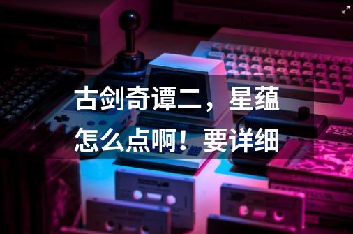 古剑奇谭二,星蕴怎么点啊!要详细-第1张-游戏信息-龙启网