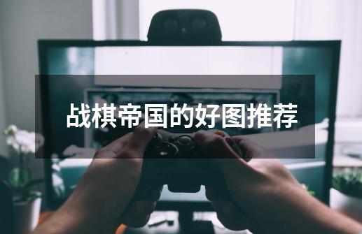 战棋帝国的好图推荐-第1张-游戏信息-龙启网