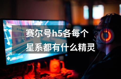赛尔号h5各每个星系都有什么精灵-第1张-游戏信息-龙启网