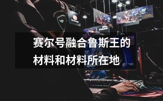 赛尔号融合鲁斯王的材料和材料所在地-第1张-游戏信息-龙启网