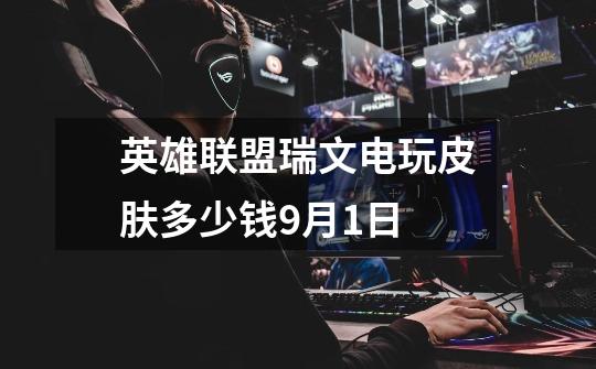 英雄联盟瑞文电玩皮肤多少钱9月1日-第1张-游戏信息-龙启网