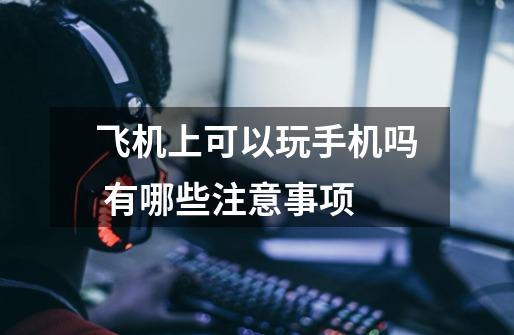 飞机上可以玩手机吗 有哪些注意事项-第1张-游戏信息-龙启网