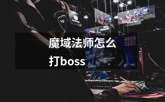 魔域法师怎么打boss-第1张-游戏信息-龙启网