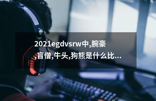 2021egdvsrw中,腕豪,盲僧,牛头,狗熊是什么比赛-第1张-游戏信息-龙启网