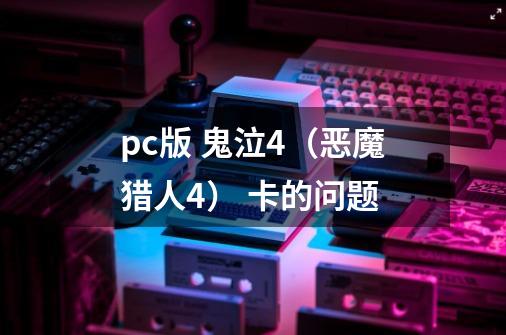 pc版 鬼泣4（恶魔猎人4） 卡的问题-第1张-游戏信息-龙启网