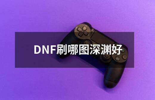 DNF刷哪图深渊好-第1张-游戏信息-龙启网