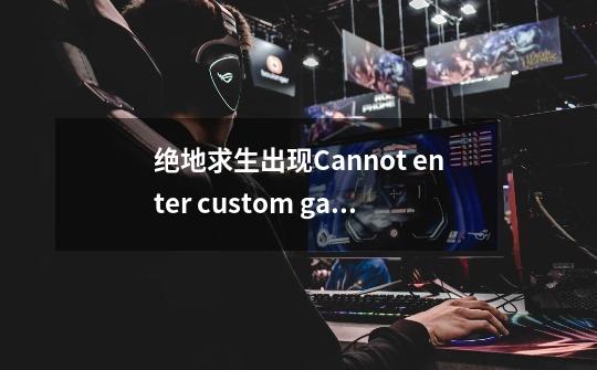 绝地求生出现Cannot enter custom game wheh in a team怎么办-第1张-游戏信息-龙启网