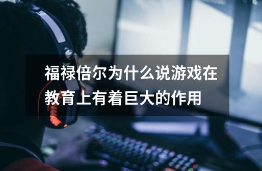 福禄倍尔为什么说游戏在教育上有着巨大的作用-第1张-游戏信息-龙启网