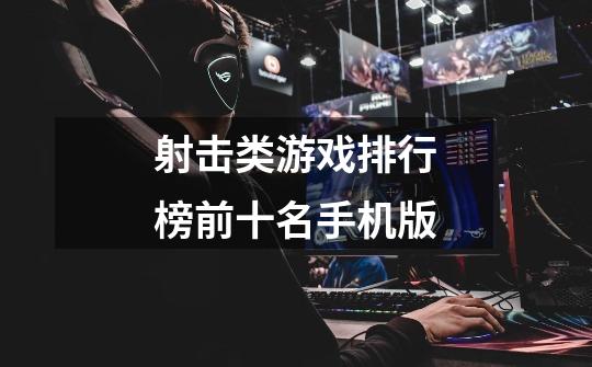 射击类游戏排行榜前十名手机版-第1张-游戏信息-龙启网