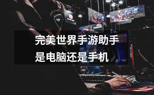 完美世界手游助手是电脑还是手机-第1张-游戏信息-龙启网
