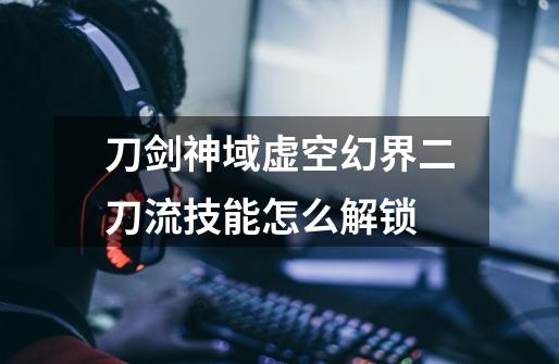 刀剑神域虚空幻界二刀流技能怎么解锁-第1张-游戏信息-龙启网