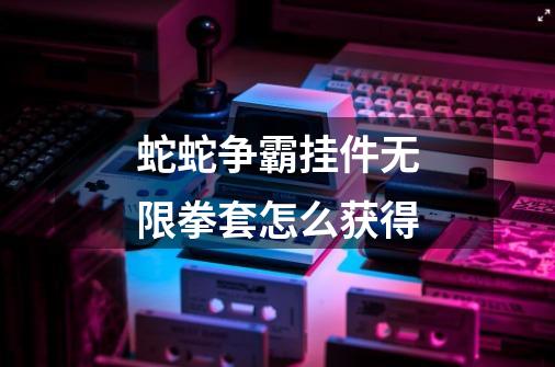 蛇蛇争霸挂件无限拳套怎么获得-第1张-游戏信息-龙启网