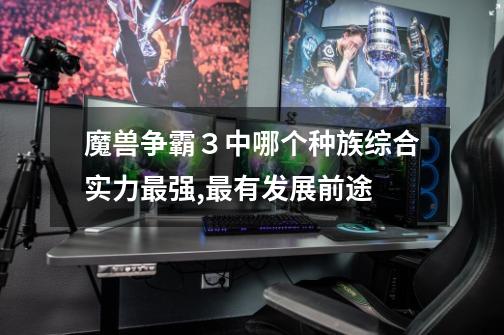魔兽争霸３中哪个种族综合实力最强,最有发展前途-第1张-游戏信息-龙启网
