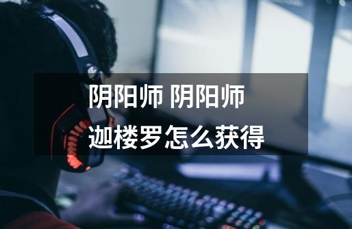阴阳师 阴阳师迦楼罗怎么获得-第1张-游戏信息-龙启网