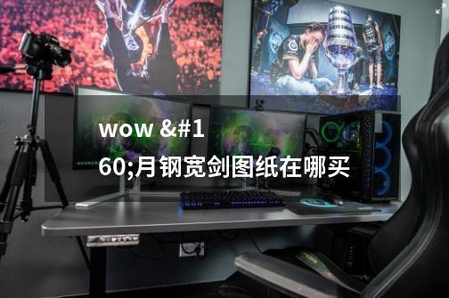 wow 月钢宽剑图纸在哪买-第1张-游戏信息-龙启网