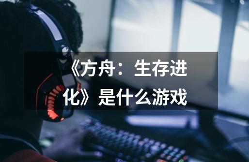 《方舟:生存进化》是什么游戏-第1张-游戏信息-龙启网