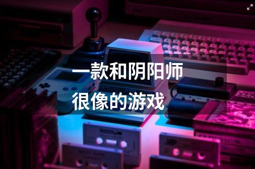 一款和阴阳师很像的游戏-第1张-游戏信息-龙启网