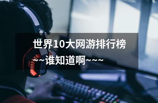 世界10大网游排行榜~~谁知道啊~~~-第1张-游戏信息-龙启网