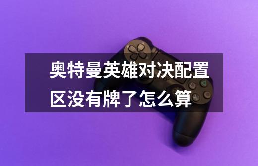奥特曼英雄对决配置区没有牌了怎么算-第1张-游戏信息-龙启网