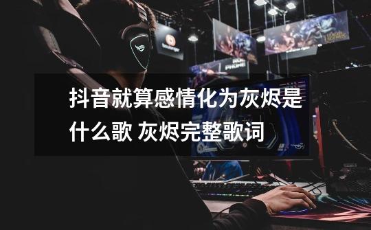 抖音就算感情化为灰烬是什么歌 灰烬完整歌词-第1张-游戏信息-龙启网