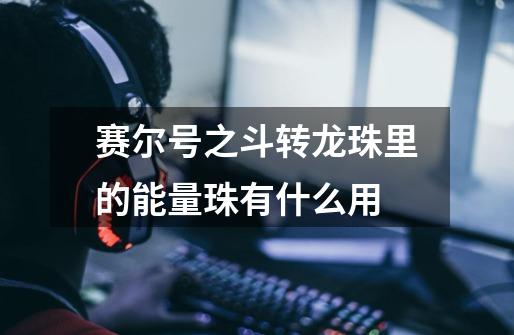 赛尔号之斗转龙珠里的能量珠有什么用-第1张-游戏信息-龙启网