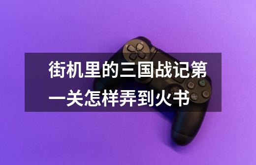 街机里的三国战记第一关怎样弄到火书-第1张-游戏信息-龙启网