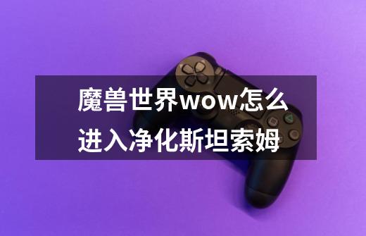 魔兽世界wow怎么进入净化斯坦索姆-第1张-游戏信息-龙启网