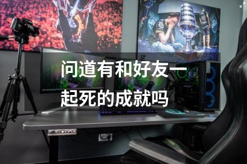 问道有和好友一起死的成就吗-第1张-游戏信息-龙启网