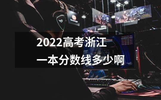 2022高考浙江一本分数线多少啊-第1张-游戏信息-龙启网